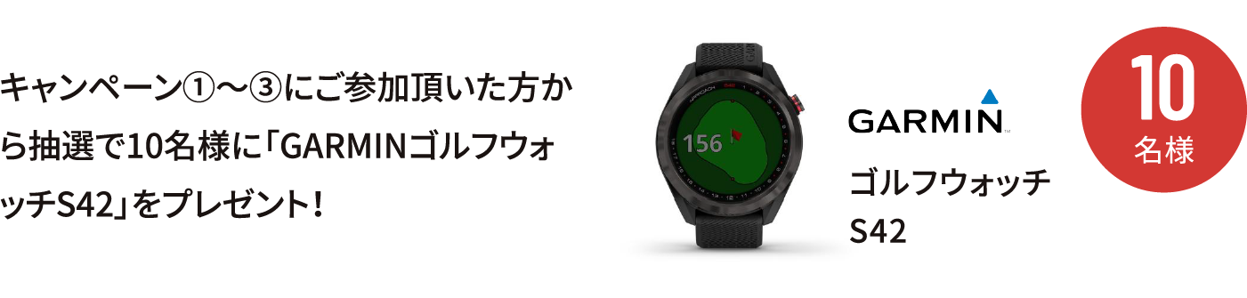 キャンペーン①〜③にご参加頂いた方から抽選で10名様に「GARMINゴルフウォッチS42」をプレゼント！