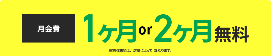 月会費：1ヶ月or2ヶ月無料　※割引期間は、店舗によって異なります